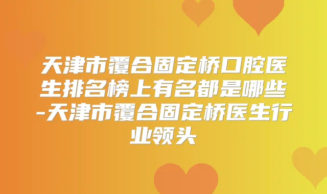 天津市覆合固定桥口腔医生排名榜上有名都是哪些-天津市覆合固定桥医生行业领头