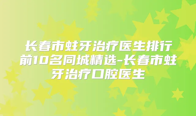 长春市蛀牙医生排行前10名同城精选-长春市蛀牙口腔医生