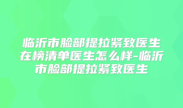 临沂市脸部提拉紧致医生在榜清单医生怎么样-临沂市脸部提拉紧致医生