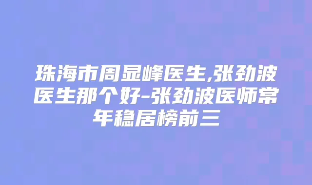 珠海市周显峰医生,张劲波医生那个好-张劲波医师常年稳居榜前三