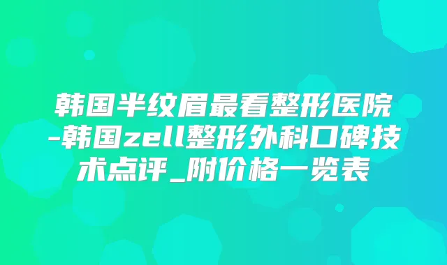 韩国半纹眉看整形医院-韩国zell整形外科口碑技术点评_附价格一览表