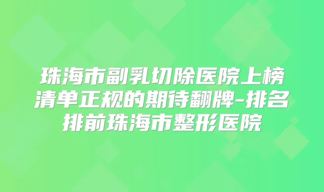 珠海市副乳切除医院上榜清单正规的期待翻牌-排名排前珠海市整形医院