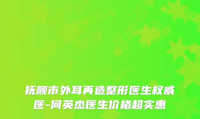抚顺市外耳再造整形医生医-何英杰医生价格超实惠
