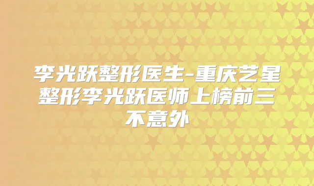 李光跃整形医生-重庆艺星整形李光跃医师上榜前三不意外