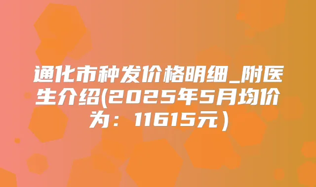 通化市种发价格明细_附医生介绍(2025年5月均价为:11615元)