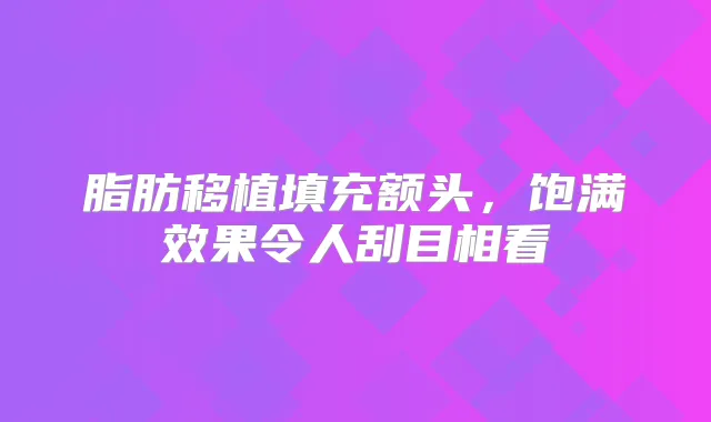 脂肪移植填充额头,饱满效果令人刮目相看