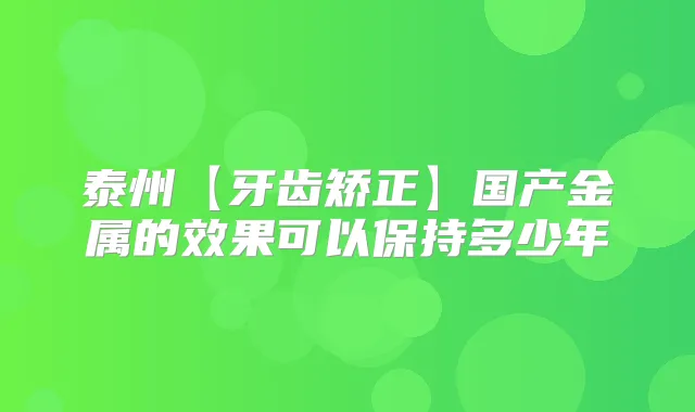 泰州【牙齿矫正】国产金属的效果可以保持多少年