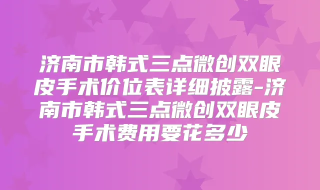 济南市韩式三点微创双眼皮手术价位表详细披露-济南市韩式三点微创双眼皮手术费用要花多少