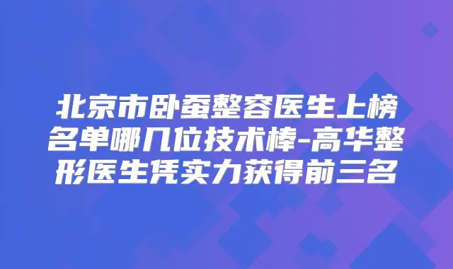 北京市卧蚕整容医生上榜名单哪几位技术棒-高华整形医生凭实力获得前三名