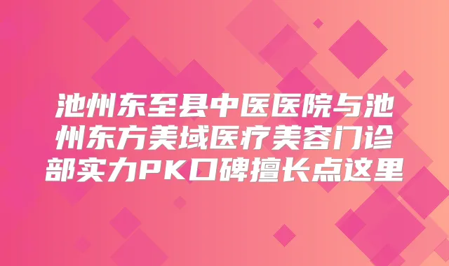 池州东至县中医医院与池州东方美域医疗美容门诊部实力PK口碑擅长点这里