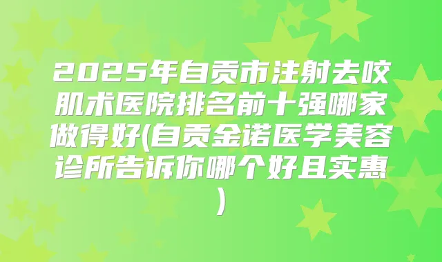2025年自贡市注射去咬肌术医院排名前十强哪家做得好(自贡金诺医学美容诊所告诉你哪个好且实惠)