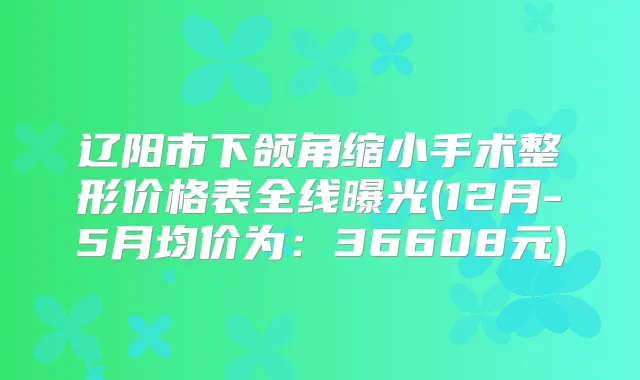 辽阳市下颌角缩小手术整形价格表全线曝光(12月-5月均价为:36608元)