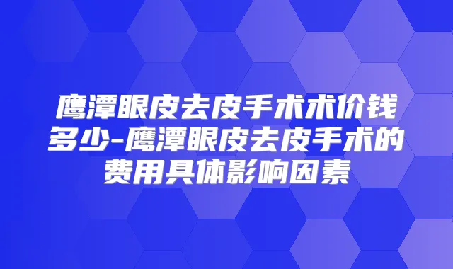 鹰潭眼皮去皮手术术价钱多少-鹰潭眼皮去皮手术的费用具体影响因素