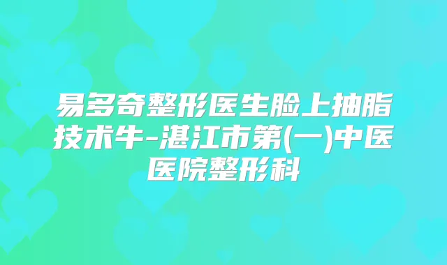 易多奇整形医生脸上抽脂技术牛-湛江市第(一)中医医院整形科