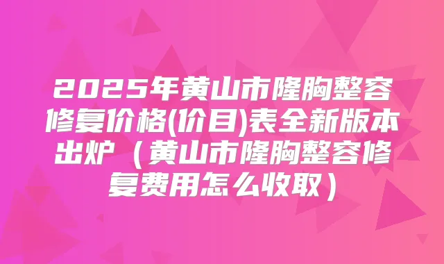 2025年黄山市隆胸整容修复价格(价目)表全新版本出炉(黄山市隆胸整容修复费用怎么收取)