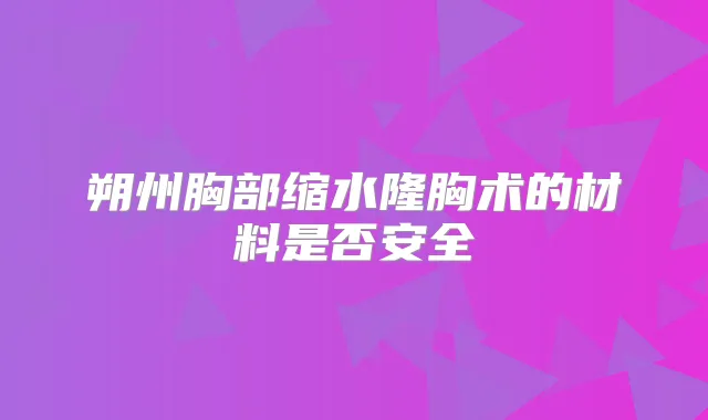 朔州胸部缩水隆胸术的材料是否安全
