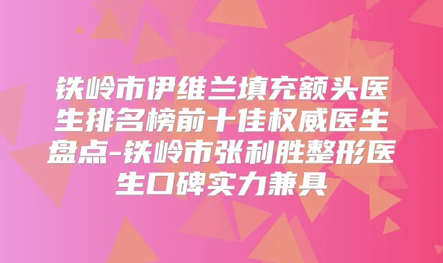 铁岭市伊维兰填充额头医生排名榜前十佳医生盘点-铁岭市张利胜整形医生口碑实力兼具