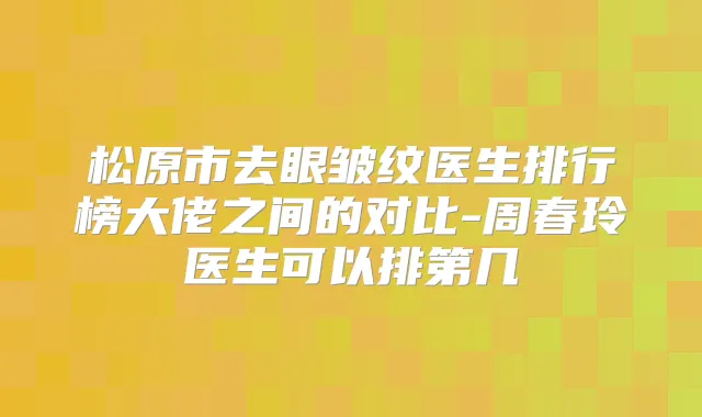 松原市去眼皱纹医生排行榜大佬之间的对比-周春玲医生可以排第几