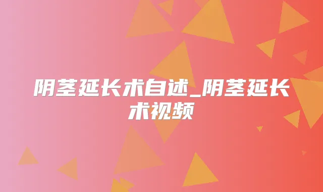 阴茎延长术自述_阴茎延长术视频