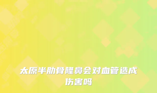 太原半肋骨隆鼻会对血管造成伤害吗