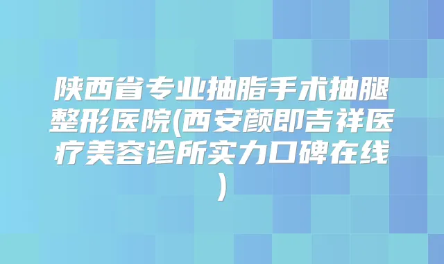 陕西省专业抽脂手术抽腿整形医院(西安颜即吉祥医疗美容诊所实力口碑在线)