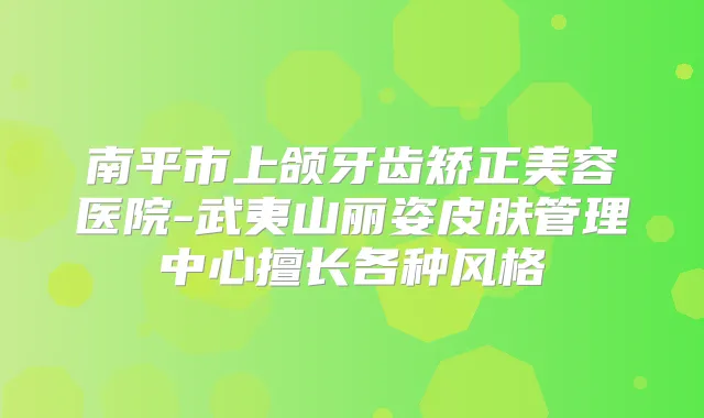 南平市上颌牙齿矫正美容医院-武夷山丽姿皮肤管理中心擅长各种风格