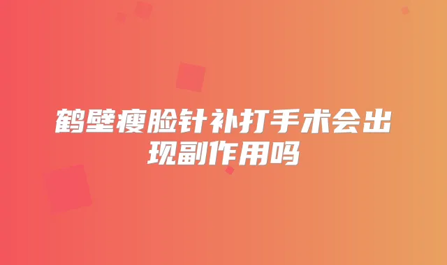 鹤壁瘦脸针补打手术会出现副作用吗