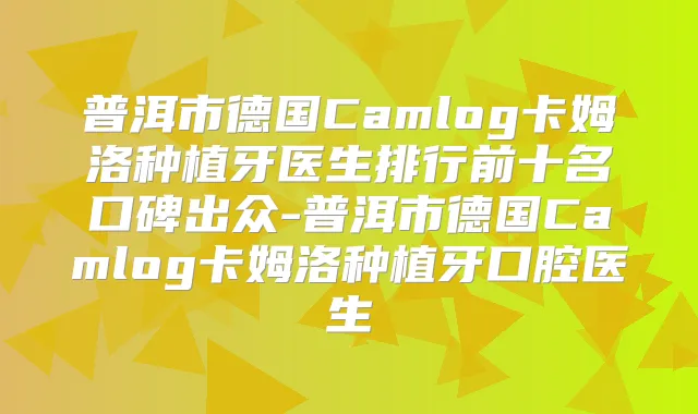 普洱市德国Camlog卡姆洛种植牙医生排行前十名口碑出众-普洱市德国Camlog卡姆洛种植牙口腔医生