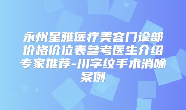 永州星雅医疗美容门诊部价格价位表参考医生介绍专家推荐-川字纹手术消除案例