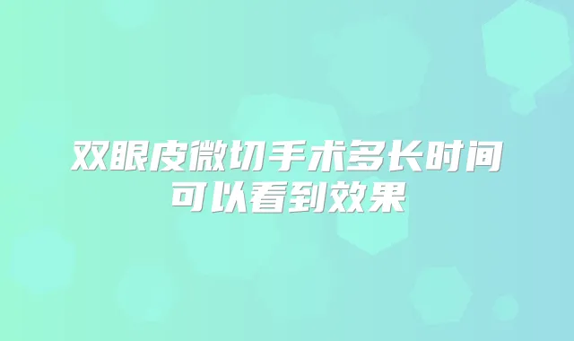 双眼皮微切手术多长时间可以看到效果