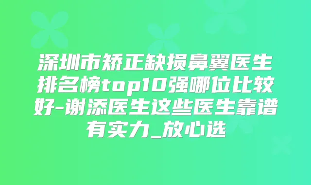 深圳市矫正缺损鼻翼医生排名榜top10强哪位比较好-谢添医生这些医生靠谱有实力_放心选