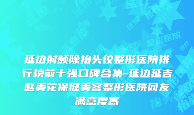 延边射频除抬头纹整形医院排行榜前十强口碑合集-延边延吉赵美花保健美容整形医院网友满意度高