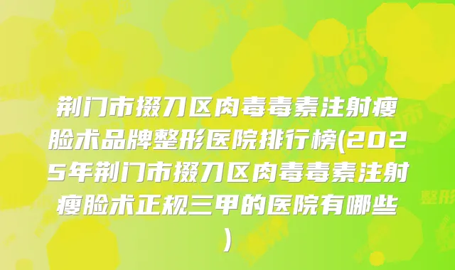 荆门市掇刀区肉毒毒素注射瘦脸术品牌整形医院排行榜(2025年荆门市掇刀区肉毒毒素注射瘦脸术正规三甲的医院有哪些)