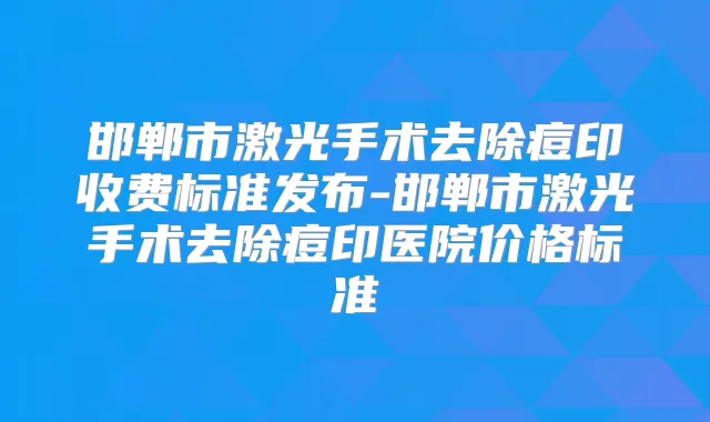 邯郸市激光手术去除痘印收费标准发布-邯郸市激光手术去除痘印医院价格标准