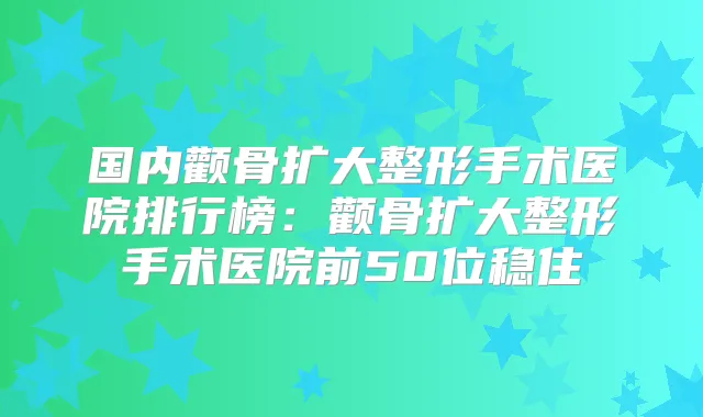 国内颧骨扩大整形手术医院排行榜:颧骨扩大整形手术医院前50位稳住