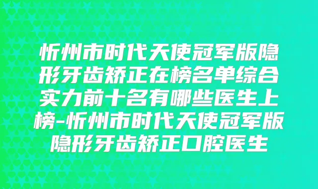 忻州市时代天使冠军版隐形牙齿矫正在榜名单综合实力前十名有哪些医生上榜-忻州市时代天使冠军版隐形牙齿矫正口腔医生