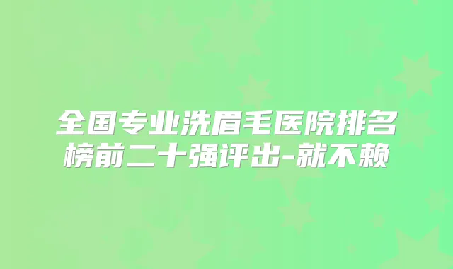 全国专业洗眉毛医院排名榜前二十强评出-就不赖