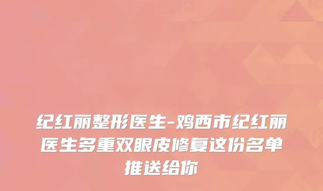 纪红丽整形医生-鸡西市纪红丽医生多重双眼皮修复这份名单推送给你