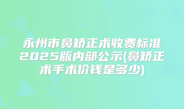 永州市鼻矫正术收费标准2025版内部公示(鼻矫正术手术价钱是多少)