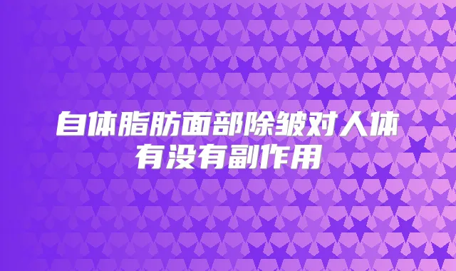自体脂肪面部除皱对人体有没有副作用