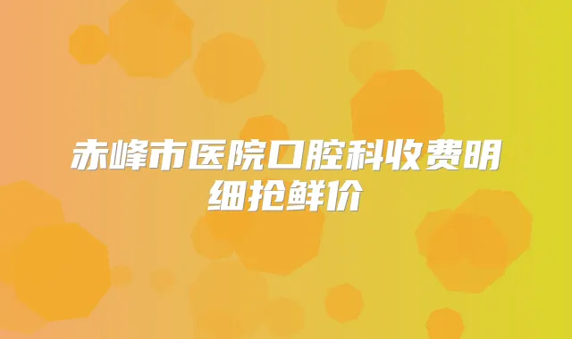 赤峰市医院口腔科收费明细抢鲜价
