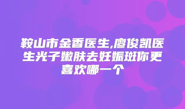 鞍山市金香医生,廖俊凯医生光子嫩肤去妊娠斑你更喜欢哪一个