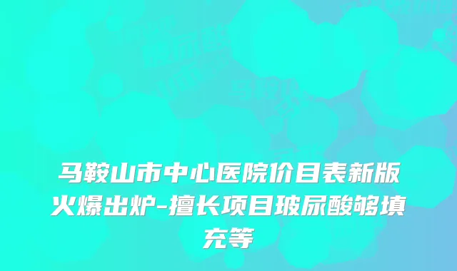 马鞍山市中心医院价目表新版火爆出炉-擅长项目玻尿酸够填充等