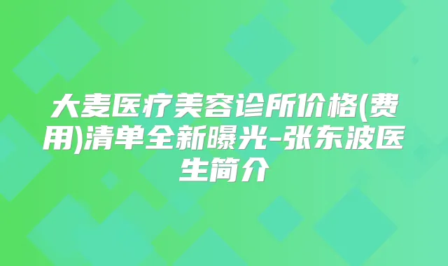 大麦医疗美容诊所价格(费用)清单全新曝光-张东波医生简介