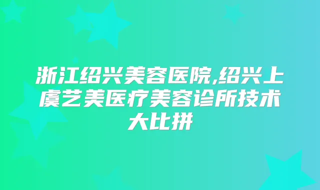 浙江绍兴美容医院,绍兴上虞艺美医疗美容诊所技术大比拼