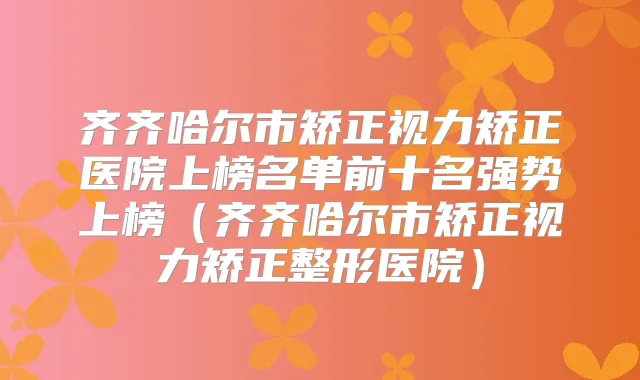 齐齐哈尔市矫正视力矫正医院上榜名单前十名强势上榜(齐齐哈尔市矫正视力矫正整形医院)