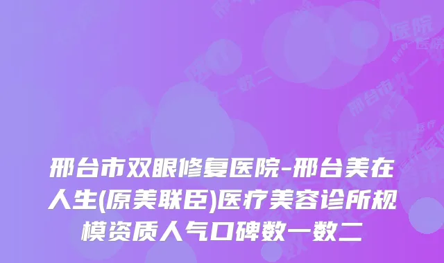 邢台市双眼修复医院-邢台美在人生(原美联臣)医疗美容诊所规模资质人气口碑数一数二