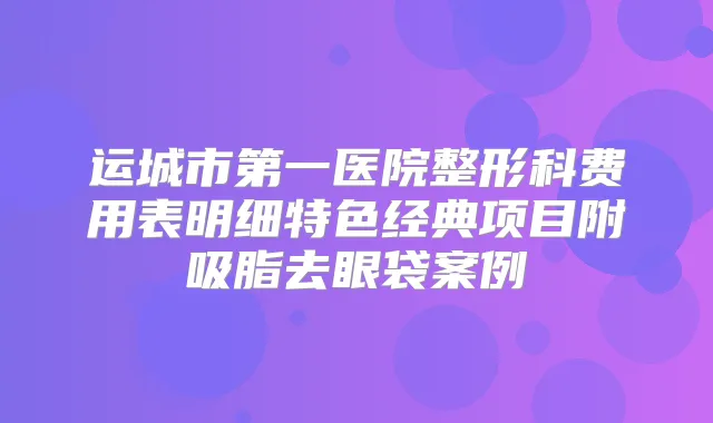 运城市第一医院整形科费用表明细特色经典项目附吸脂去眼袋案例