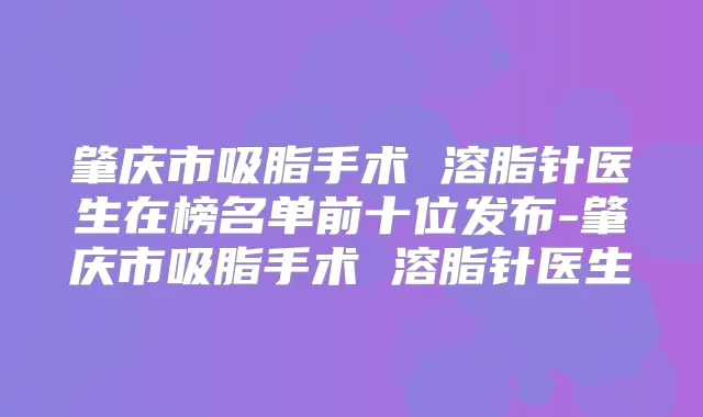 肇庆市吸脂手术 溶脂针医生在榜名单前十位发布-肇庆市吸脂手术 溶脂针医生