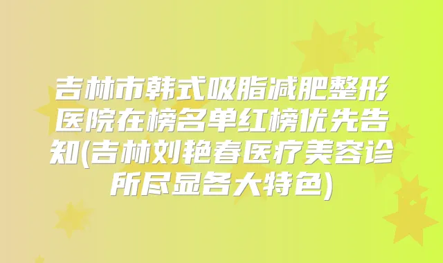 吉林市韩式吸脂减肥整形医院在榜名单红榜优先告知(吉林刘艳春医疗美容诊所尽显各大特色)